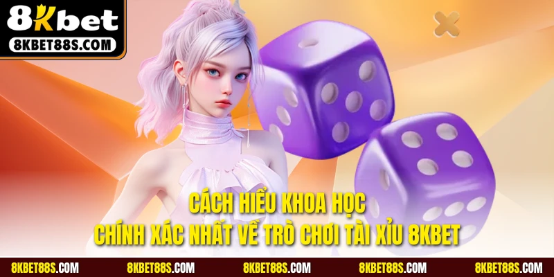 Cách hiểu khoa học, chính xác nhất về trò chơi Tài xỉu 8KBET